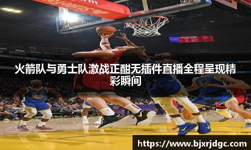 火箭队与勇士队激战正酣无插件直播全程呈现精彩瞬间
